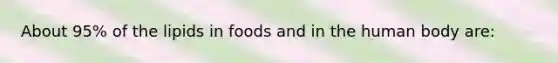 About 95% of the lipids in foods and in the human body are: