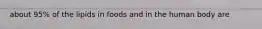 about 95% of the lipids in foods and in the human body are