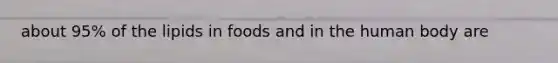 about 95% of the lipids in foods and in the human body are