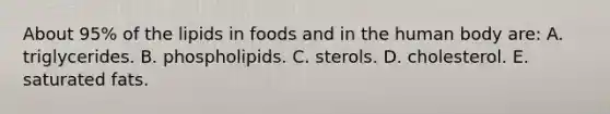 About 95% of the lipids in foods and in the human body are:​ A. triglycerides.​ B. ​phospholipids. C. ​sterols. D. ​cholesterol. E. ​saturated fats.