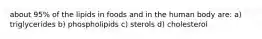 about 95% of the lipids in foods and in the human body are: a) triglycerides b) phospholipids c) sterols d) cholesterol