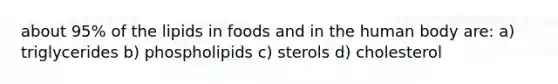 about 95% of the lipids in foods and in the human body are: a) triglycerides b) phospholipids c) sterols d) cholesterol