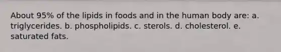 About 95% of the lipids in foods and in the human body are:​ a. triglycerides.​ b. ​phospholipids. c. ​sterols. d. ​cholesterol. e. ​saturated fats.