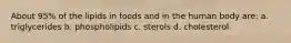 About 95% of the lipids in foods and in the human body are: a. triglycerides b. phospholipids c. sterols d. cholesterol