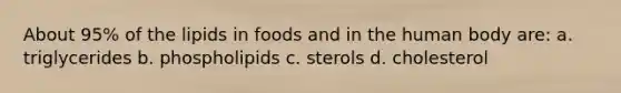 About 95% of the lipids in foods and in the human body are: a. triglycerides b. phospholipids c. sterols d. cholesterol