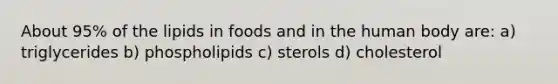 About 95% of the lipids in foods and in the human body are:​ a) triglycerides b) phospholipids c) sterols d) cholesterol