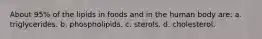About 95% of the lipids in foods and in the human body are: a. triglycerides. b. phospholipids. c. sterols. d. cholesterol.