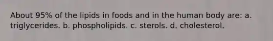 About 95% of the lipids in foods and in the human body are: a. triglycerides. b. phospholipids. c. sterols. d. cholesterol.