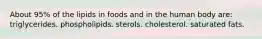 About 95% of the lipids in foods and in the human body are:​ triglycerides.​ ​phospholipids. ​sterols. ​cholesterol. ​saturated fats.