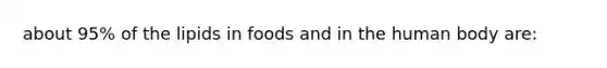 about 95% of the lipids in foods and in the human body are: