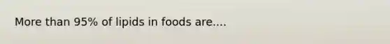 More than 95% of lipids in foods are....