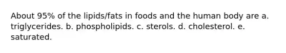 About 95% of the lipids/fats in foods and the human body are a. triglycerides. b. phospholipids. c. sterols. d. cholesterol. e. saturated.