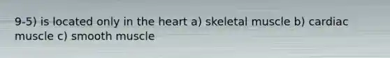 9-5) is located only in the heart a) skeletal muscle b) cardiac muscle c) smooth muscle