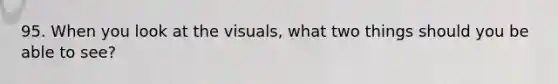 95. When you look at the visuals, what two things should you be able to see?