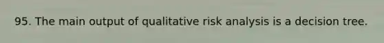 95. The main output of qualitative risk analysis is a decision tree.