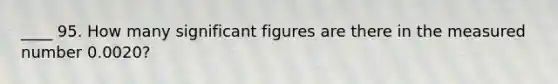 ____ 95. How many significant figures are there in the measured number 0.0020?