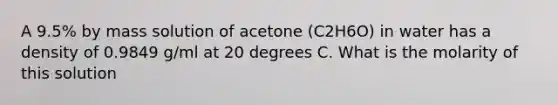 A 9.5% by mass solution of acetone (C2H6O) in water has a density of 0.9849 g/ml at 20 degrees C. What is the molarity of this solution