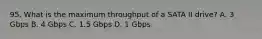 95. What is the maximum throughput of a SATA II drive? A. 3 Gbps B. 4 Gbps C. 1.5 Gbps D. 1 Gbps