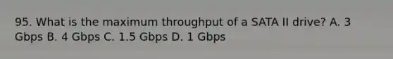 95. What is the maximum throughput of a SATA II drive? A. 3 Gbps B. 4 Gbps C. 1.5 Gbps D. 1 Gbps