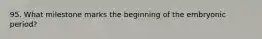 95. What milestone marks the beginning of the embryonic period?