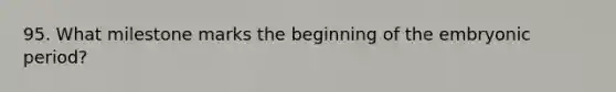 95. What milestone marks the beginning of the embryonic period?