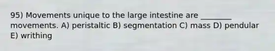 95) Movements unique to the large intestine are ________ movements. A) peristaltic B) segmentation C) mass D) pendular E) writhing