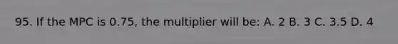 95. If the MPC is 0.75, the multiplier will be: A. 2 B. 3 C. 3.5 D. 4