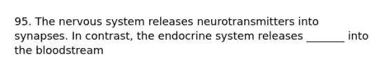 95. The nervous system releases neurotransmitters into synapses. In contrast, the endocrine system releases _______ into the bloodstream