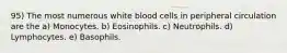 95) The most numerous white blood cells in peripheral circulation are the a) Monocytes. b) Eosinophils. c) Neutrophils. d) Lymphocytes. e) Basophils.