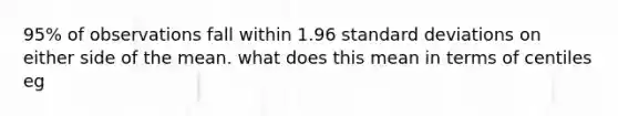 95% of observations fall within 1.96 standard deviations on either side of the mean. what does this mean in terms of centiles eg