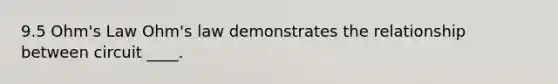 9.5 Ohm's Law Ohm's law demonstrates the relationship between circuit ____.