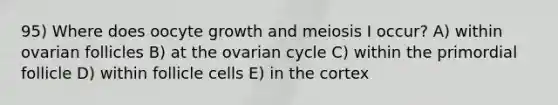 95) Where does oocyte growth and meiosis I occur? A) within ovarian follicles B) at the ovarian cycle C) within the primordial follicle D) within follicle cells E) in the cortex