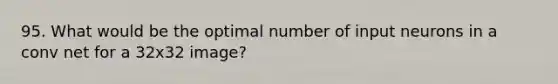 95. What would be the optimal number of input neurons in a conv net for a 32x32 image?