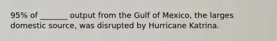 95% of _______ output from the Gulf of Mexico, the larges domestic source, was disrupted by Hurricane Katrina.