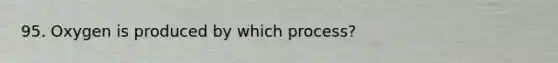 95. Oxygen is produced by which process?