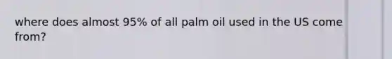 where does almost 95% of all palm oil used in the US come from?