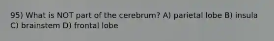 95) What is NOT part of the cerebrum? A) parietal lobe B) insula C) brainstem D) frontal lobe