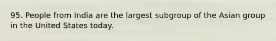 95. People from India are the largest subgroup of the Asian group in the United States today.
