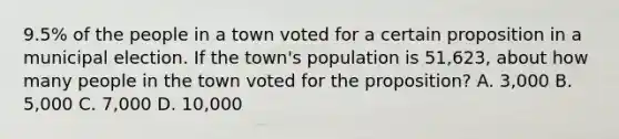 9.5% of the people in a town voted for a certain proposition in a municipal election. If the town's population is 51,623, about how many people in the town voted for the proposition? A. 3,000 B. 5,000 C. 7,000 D. 10,000