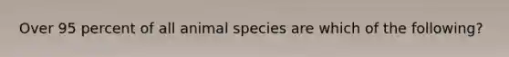 Over 95 percent of all animal species are which of the following?