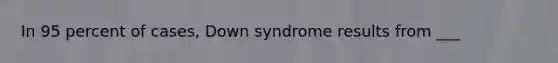 In 95 percent of cases, Down syndrome results from ___