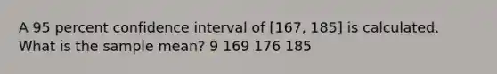 A 95 percent confidence interval of [167, 185] is calculated. What is the sample mean? 9 169 176 185