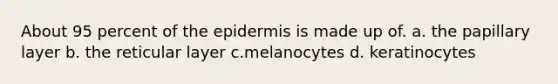 About 95 percent of the epidermis is made up of. a. the papillary layer b. the reticular layer c.melanocytes d. keratinocytes