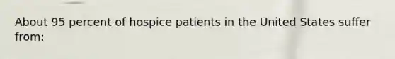 About 95 percent of hospice patients in the United States suffer from: