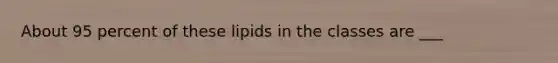 About 95 percent of these lipids in the classes are ___