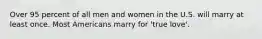 Over 95 percent of all men and women in the U.S. will marry at least once. Most Americans marry for 'true love'.