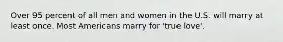 Over 95 percent of all men and women in the U.S. will marry at least once. Most Americans marry for 'true love'.