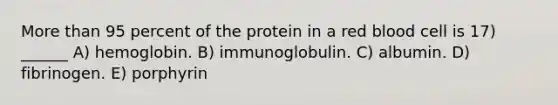 More than 95 percent of the protein in a red blood cell is 17) ______ A) hemoglobin. B) immunoglobulin. C) albumin. D) fibrinogen. E) porphyrin