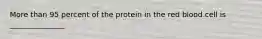 More than 95 percent of the protein in the red blood cell is _______________