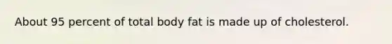 About 95 percent of total body fat is made up of cholesterol.